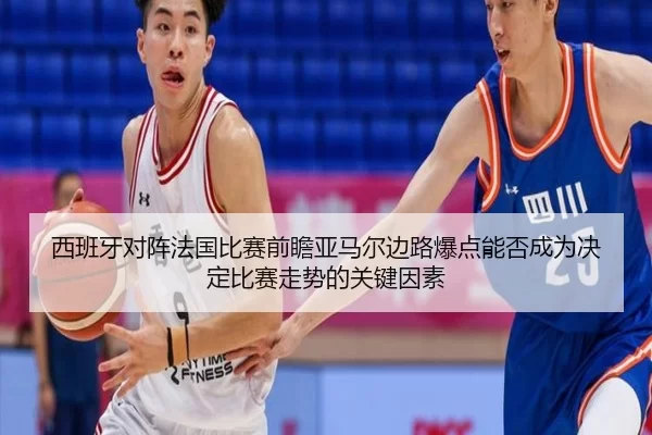 西班牙对阵法国比赛前瞻亚马尔边路爆点能否成为决定比赛走势的关键因素