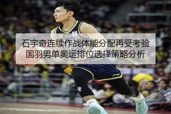 石宇奇连续作战体能分配再受考验 国羽男单奥运排位选择策略分析