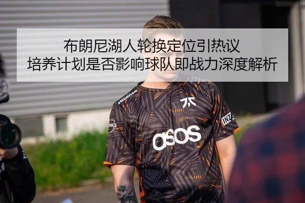 布朗尼湖人轮换定位引热议 培养计划是否影响球队即战力深度解析
